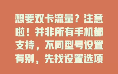 想要双卡流量？注意啦！并非所有手机都支持，不同型号设置有别，先找设置选项，留意相关设置界面，关注细节，按手机型号和系统配置，轻松实现双卡流量同时用