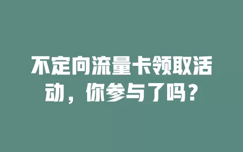 不定向流量卡领取活动，你参与了吗？