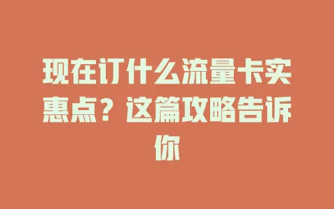 现在订什么流量卡实惠点？这篇攻略告诉你