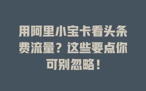 用阿里小宝卡看头条费流量？这些要点你可别忽略！