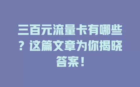 三百元流量卡有哪些？这篇文章为你揭晓答案！
