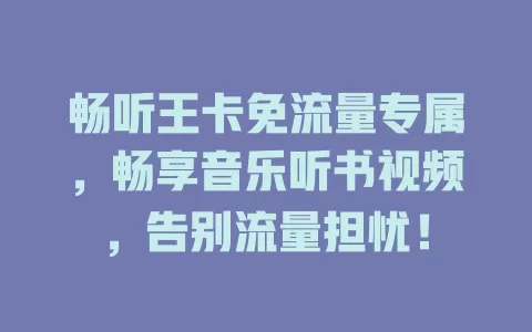畅听王卡免流量专属，畅享音乐听书视频，告别流量担忧！