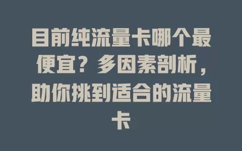 目前纯流量卡哪个最便宜？多因素剖析，助你挑到适合的流量卡