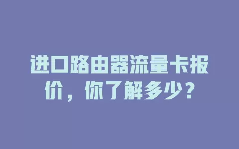 进口路由器流量卡报价，你了解多少？