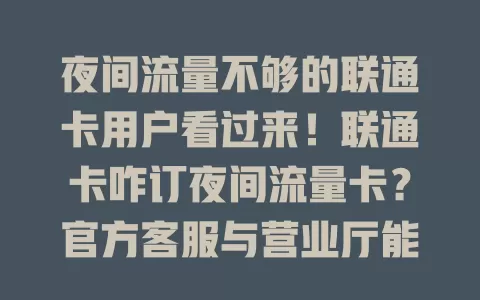 夜间流量不够的联通卡用户看过来！联通卡咋订夜间流量卡？官方客服与营业厅能解决，轻松搞定不足，夜间畅快用流，别愁啦，快行动！