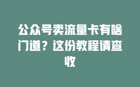公众号卖流量卡有啥门道？这份教程请查收