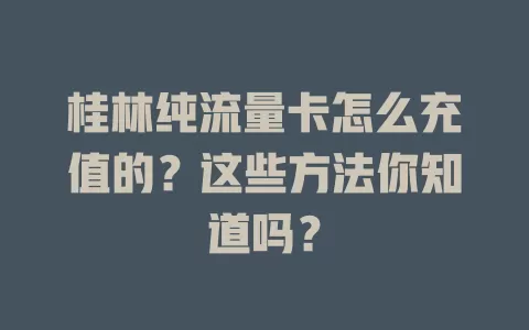 桂林纯流量卡怎么充值的？这些方法你知道吗？