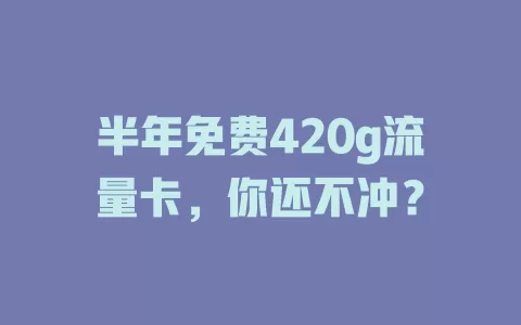 半年免费420g流量卡，你还不冲？