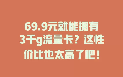 69.9元就能拥有3千g流量卡？这性价比也太高了吧！
