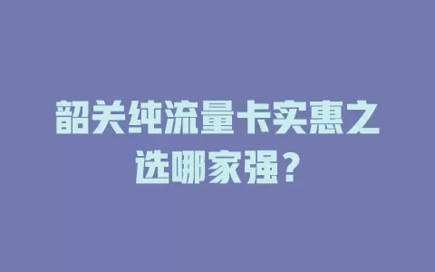 韶关纯流量卡实惠之选哪家强？