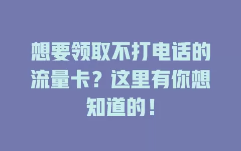想要领取不打电话的流量卡？这里有你想知道的！