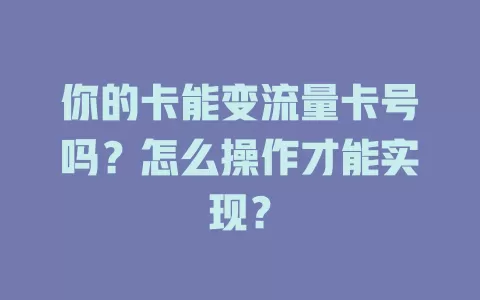 你的卡能变流量卡号吗？怎么操作才能实现？