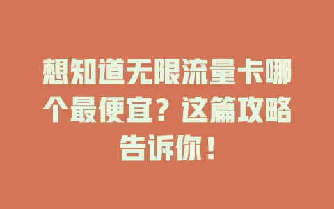 想知道无限流量卡哪个最便宜？这篇攻略告诉你！
