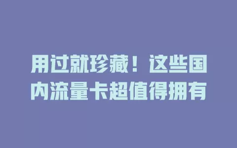 用过就珍藏！这些国内流量卡超值得拥有