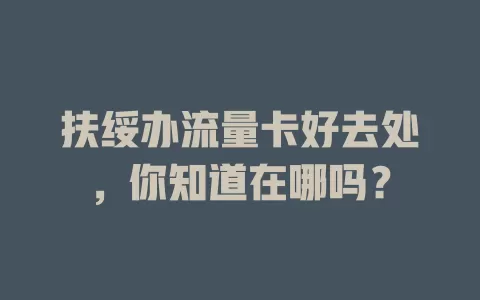 扶绥办流量卡好去处，你知道在哪吗？