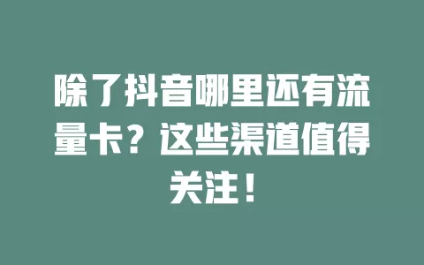 除了抖音哪里还有流量卡？这些渠道值得关注！