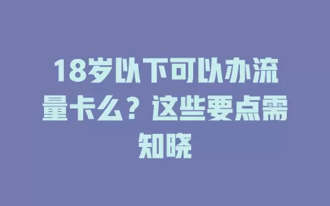 18岁以下可以办流量卡么？这些要点需知晓