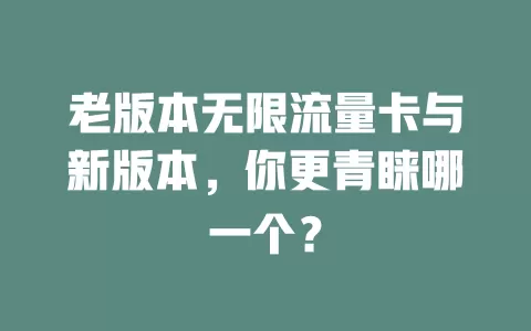 老版本无限流量卡与新版本，你更青睐哪一个？