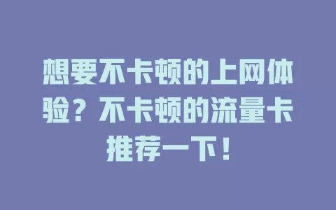 想要不卡顿的上网体验？不卡顿的流量卡推荐一下！