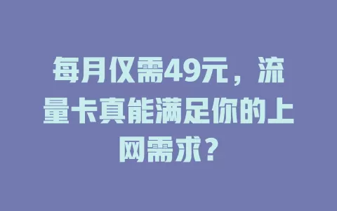 每月仅需49元，流量卡真能满足你的上网需求？
