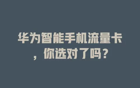 华为智能手机流量卡，你选对了吗？