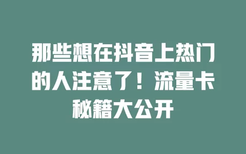 那些想在抖音上热门的人注意了！流量卡秘籍大公开