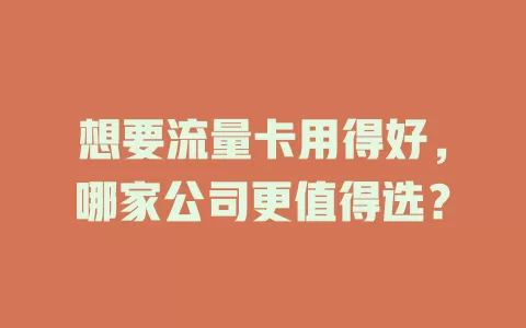 想要流量卡用得好，哪家公司更值得选？
