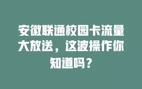 安徽联通校园卡流量大放送，这波操作你知道吗？