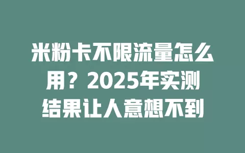 米粉卡不限流量怎么用？2025年实测结果让人意想不到