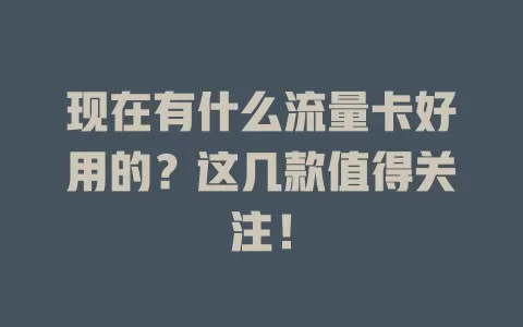 现在有什么流量卡好用的？这几款值得关注！
