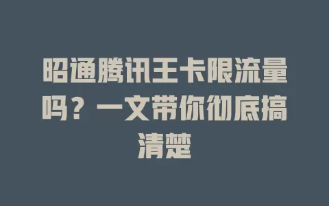 昭通腾讯王卡限流量吗？一文带你彻底搞清楚