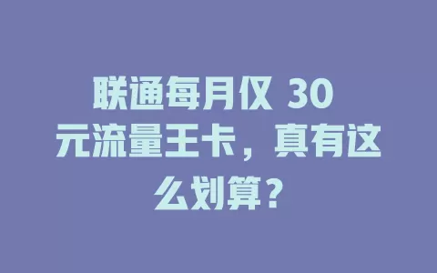 联通每月仅 30 元流量王卡，真有这么划算？