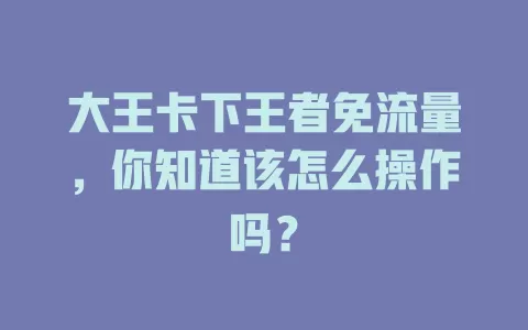 大王卡下王者免流量，你知道该怎么操作吗？