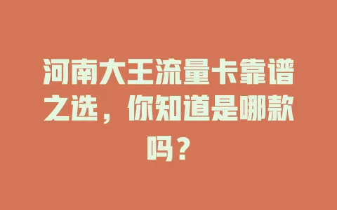 河南大王流量卡靠谱之选，你知道是哪款吗？