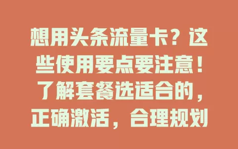 想用头条流量卡？这些使用要点要注意！了解套餐选适合的，正确激活，合理规划流量，留意充值续费，用好权益，掌握要点就能畅享网络，在头条畅游无阻