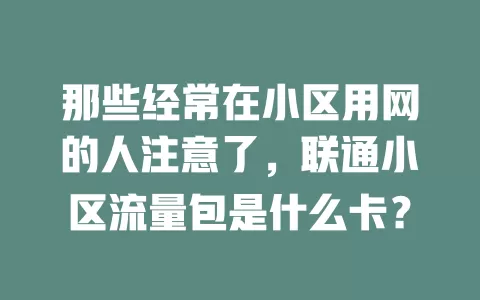 那些经常在小区用网的人注意了，联通小区流量包是什么卡？
