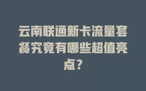 云南联通新卡流量套餐究竟有哪些超值亮点？
