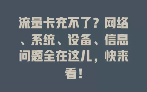 流量卡充不了？网络、系统、设备、信息问题全在这儿，快来看！