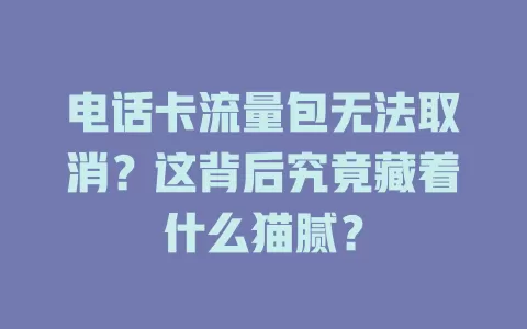 电话卡流量包无法取消？这背后究竟藏着什么猫腻？