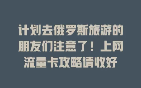 计划去俄罗斯旅游的朋友们注意了！上网流量卡攻略请收好