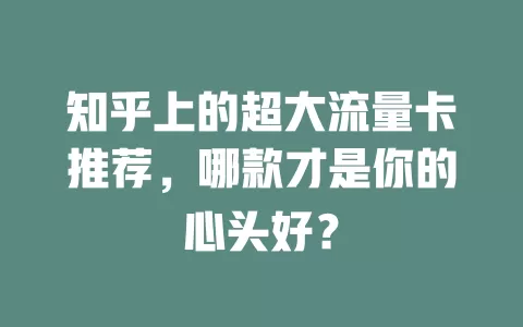 知乎上的超大流量卡推荐，哪款才是你的心头好？