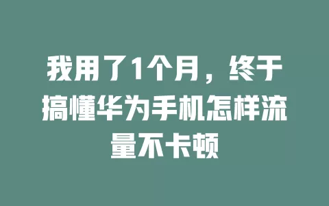 我用了1个月，终于搞懂华为手机怎样流量不卡顿