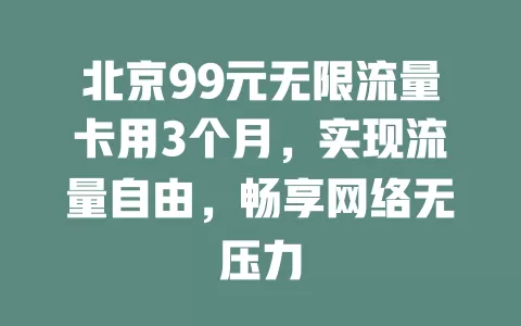 北京99元无限流量卡用3个月，实现流量自由，畅享网络无压力