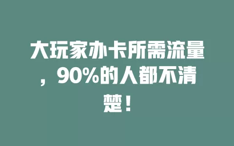 大玩家办卡所需流量，90%的人都不清楚！