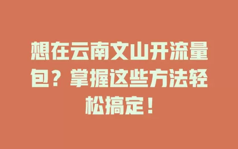 想在云南文山开流量包？掌握这些方法轻松搞定！