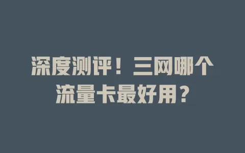 深度测评！三网哪个流量卡最好用？