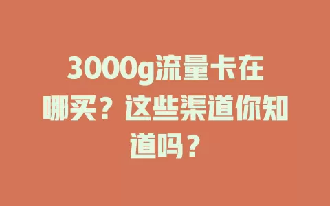3000g流量卡在哪买？这些渠道你知道吗？