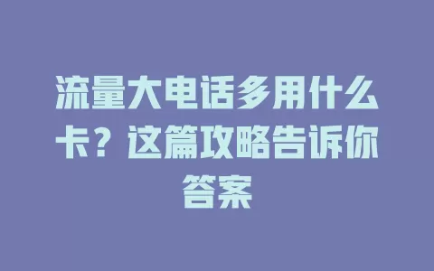 流量大电话多用什么卡？这篇攻略告诉你答案