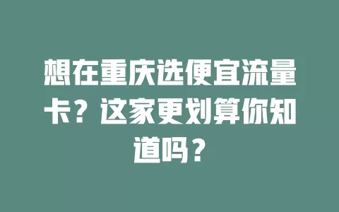 想在重庆选便宜流量卡？这家更划算你知道吗？