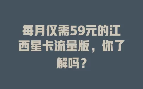 每月仅需59元的江西星卡流量版，你了解吗？